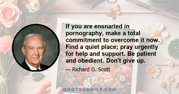 If you are ensnarled in pornography, make a total commitment to overcome it now. Find a quiet place; pray urgently for help and support. Be patient and obedient. Don't give up.