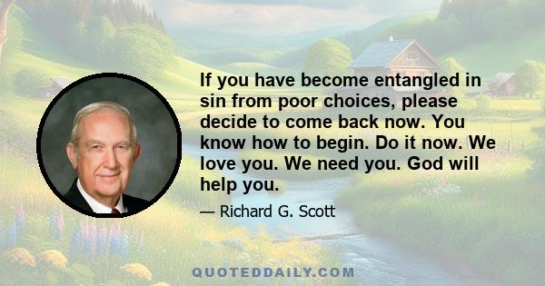 If you have become entangled in sin from poor choices, please decide to come back now. You know how to begin. Do it now. We love you. We need you. God will help you.