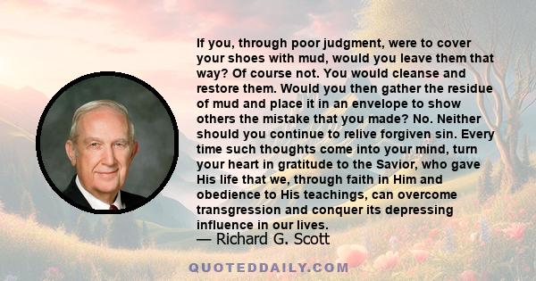 If you, through poor judgment, were to cover your shoes with mud, would you leave them that way? Of course not. You would cleanse and restore them. Would you then gather the residue of mud and place it in an envelope to 