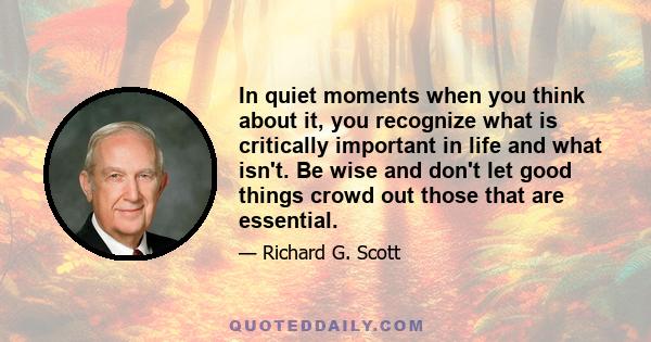 In quiet moments when you think about it, you recognize what is critically important in life and what isn't. Be wise and don't let good things crowd out those that are essential.