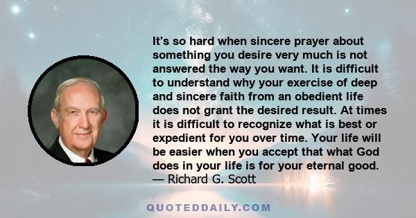 It's so hard when sincere prayer about something you desire very much is not answered the way you want. It is difficult to understand why your exercise of deep and sincere faith from an obedient life does not grant the