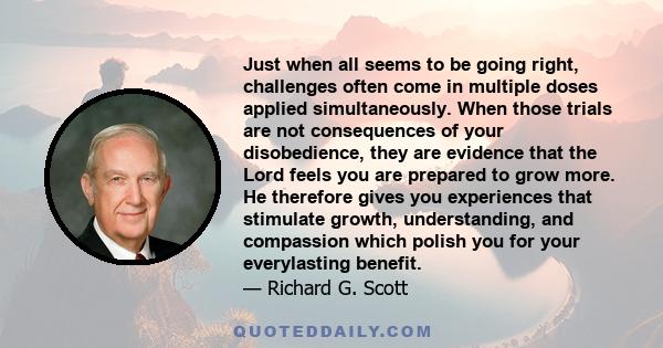 Just when all seems to be going right, challenges often come in multiple doses applied simultaneously. When those trials are not consequences of your disobedience, they are evidence that the Lord feels you are prepared