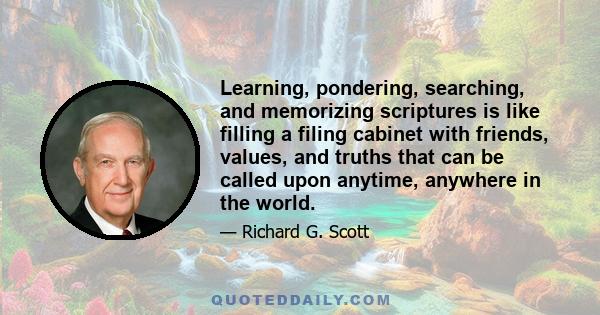 Learning, pondering, searching, and memorizing scriptures is like filling a filing cabinet with friends, values, and truths that can be called upon anytime, anywhere in the world.