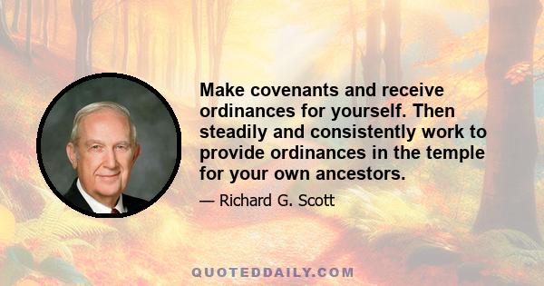 Make covenants and receive ordinances for yourself. Then steadily and consistently work to provide ordinances in the temple for your own ancestors.