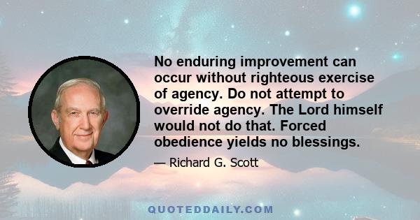 No enduring improvement can occur without righteous exercise of agency. Do not attempt to override agency. The Lord himself would not do that. Forced obedience yields no blessings.