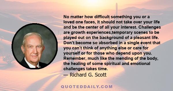 No matter how difficult something you or a loved one faces, it should not take over your life and be the center of all your interest. Challenges are growth experiences,temporary scenes to be played out on the background 