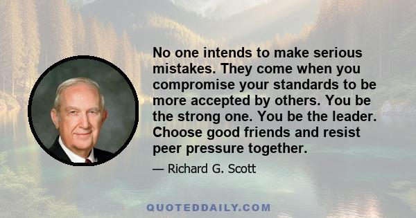 No one intends to make serious mistakes. They come when you compromise your standards to be more accepted by others. You be the strong one. You be the leader. Choose good friends and resist peer pressure together.