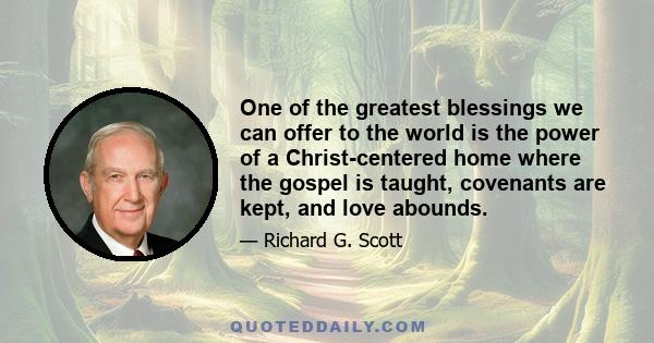 One of the greatest blessings we can offer to the world is the power of a Christ-centered home where the gospel is taught, covenants are kept, and love abounds.