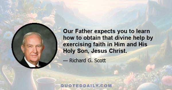 Our Father expects you to learn how to obtain that divine help by exercising faith in Him and His Holy Son, Jesus Christ.