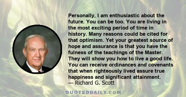 Personally, I am enthusiastic about the future. You can be too. You are living in the most exciting period of time in history. Many reasons could be cited for that optimism. Yet your greatest source of hope and