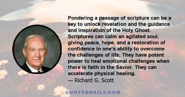 Pondering a passage of scripture can be a key to unlock revelation and the guidance and inspiration of the Holy Ghost. Scriptures can calm an agitated soul, giving peace, hope, and a restoration of confidence in one’s