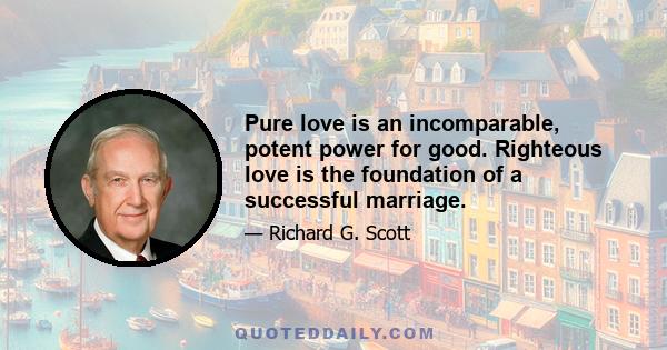 Pure love is an incomparable, potent power for good. Righteous love is the foundation of a successful marriage.