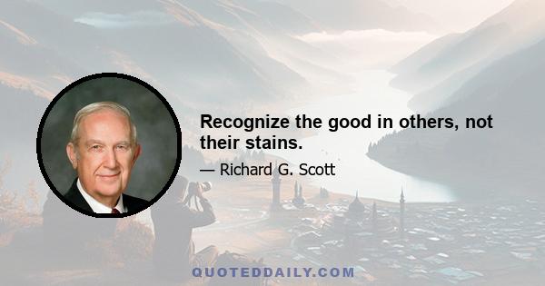 Recognize the good in others, not their stains.