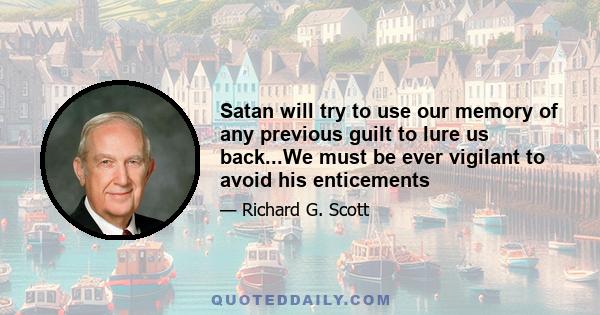 Satan will try to use our memory of any previous guilt to lure us back...We must be ever vigilant to avoid his enticements