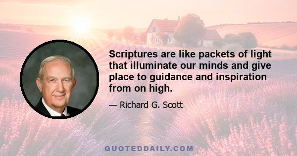 Scriptures are like packets of light that illuminate our minds and give place to guidance and inspiration from on high.