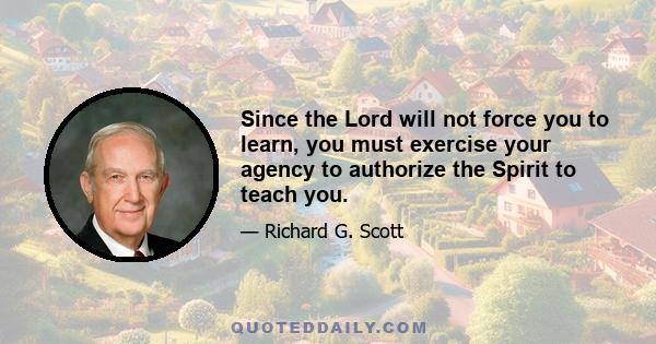 Since the Lord will not force you to learn, you must exercise your agency to authorize the Spirit to teach you.