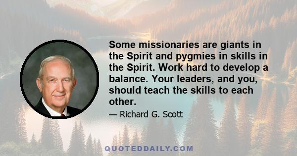 Some missionaries are giants in the Spirit and pygmies in skills in the Spirit. Work hard to develop a balance. Your leaders, and you, should teach the skills to each other.