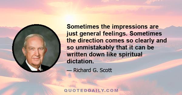 Sometimes the impressions are just general feelings. Sometimes the direction comes so clearly and so unmistakably that it can be written down like spiritual dictation.