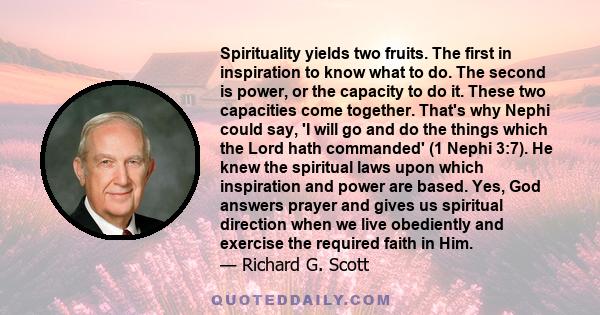 Spirituality yields two fruits. The first in inspiration to know what to do. The second is power, or the capacity to do it. These two capacities come together. That's why Nephi could say, 'I will go and do the things