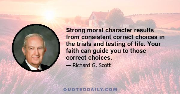 Strong moral character results from consistent correct choices in the trials and testing of life. Your faith can guide you to those correct choices.