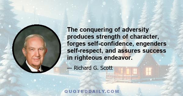 The conquering of adversity produces strength of character, forges self-confidence, engenders self-respect, and assures success in righteous endeavor.