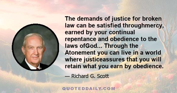 The demands of justice for broken law can be satisfied throughmercy, earned by your continual repentance and obedience to the laws ofGod... Through the Atonement you can live in a world where justiceassures that you