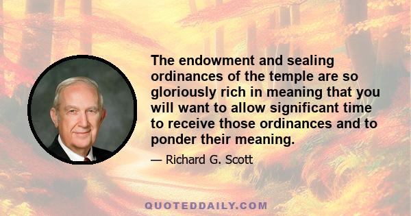 The endowment and sealing ordinances of the temple are so gloriously rich in meaning that you will want to allow significant time to receive those ordinances and to ponder their meaning.