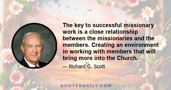 The key to successful missionary work is a close relationship between the missionaries and the members. Creating an environment in working with members that will bring more into the Church.