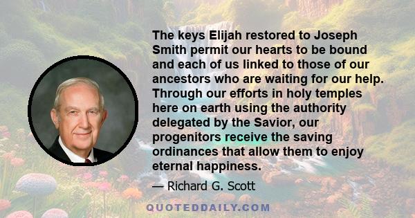 The keys Elijah restored to Joseph Smith permit our hearts to be bound and each of us linked to those of our ancestors who are waiting for our help. Through our efforts in holy temples here on earth using the authority