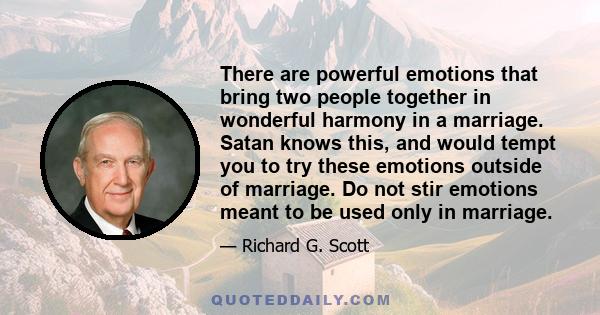 There are powerful emotions that bring two people together in wonderful harmony in a marriage. Satan knows this, and would tempt you to try these emotions outside of marriage. Do not stir emotions meant to be used only