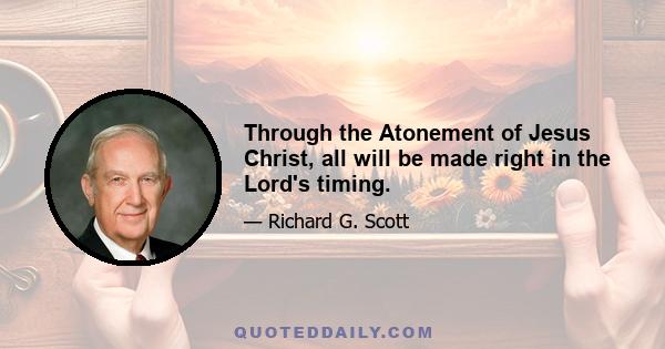 Through the Atonement of Jesus Christ, all will be made right in the Lord's timing.