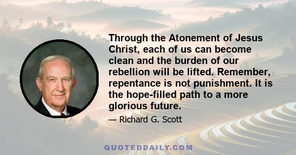 Through the Atonement of Jesus Christ, each of us can become clean and the burden of our rebellion will be lifted. Remember, repentance is not punishment. It is the hope-filled path to a more glorious future.