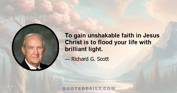 To gain unshakable faith in Jesus Christ is to flood your life with brilliant light.