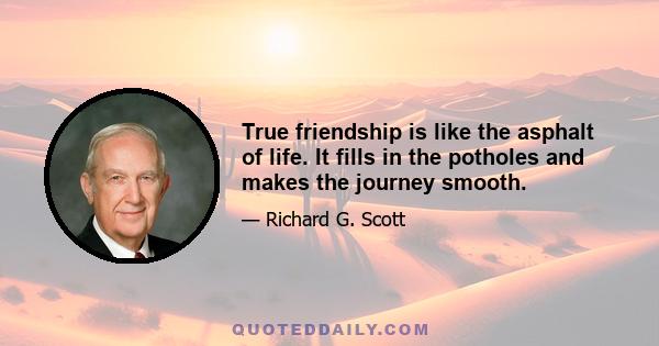 True friendship is like the asphalt of life. It fills in the potholes and makes the journey smooth.