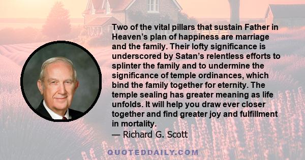 Two of the vital pillars that sustain Father in Heaven’s plan of happiness are marriage and the family. Their lofty significance is underscored by Satan’s relentless efforts to splinter the family and to undermine the