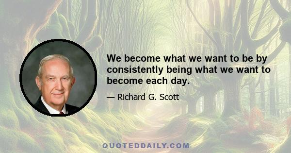 We become what we want to be by consistently being what we want to become each day.