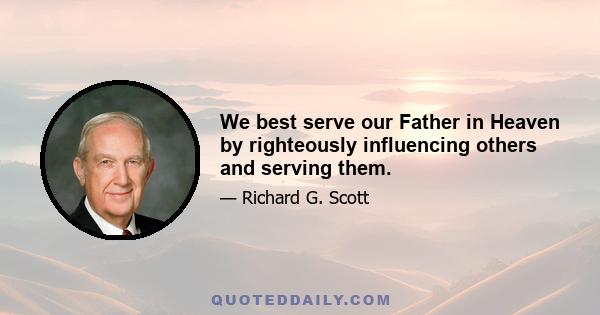 We best serve our Father in Heaven by righteously influencing others and serving them.