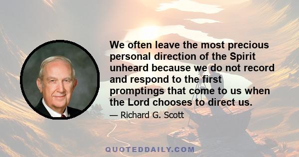 We often leave the most precious personal direction of the Spirit unheard because we do not record and respond to the first promptings that come to us when the Lord chooses to direct us.