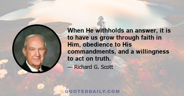 When He withholds an answer, it is to have us grow through faith in Him, obedience to His commandments, and a willingness to act on truth.