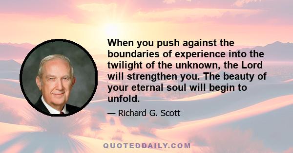 When you push against the boundaries of experience into the twilight of the unknown, the Lord will strengthen you. The beauty of your eternal soul will begin to unfold.