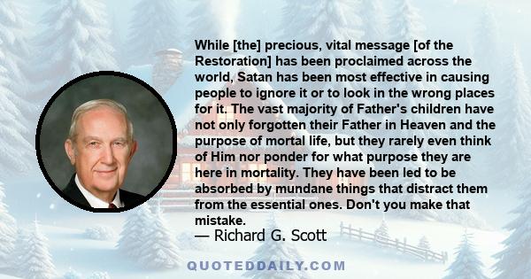 While [the] precious, vital message [of the Restoration] has been proclaimed across the world, Satan has been most effective in causing people to ignore it or to look in the wrong places for it. The vast majority of