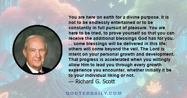 You are here on earth for a divine purpose. It is not to be endlessly entertained or to be constantly in full pursuit of pleasure. You are here to be tried, to prove yourself so that you can receive the additional