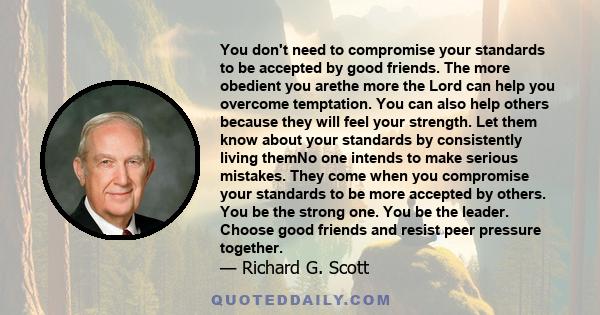 You don't need to compromise your standards to be accepted by good friends. The more obedient you arethe more the Lord can help you overcome temptation. You can also help others because they will feel your strength. Let 