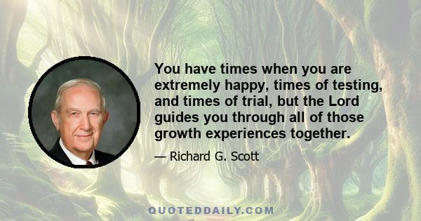 You have times when you are extremely happy, times of testing, and times of trial, but the Lord guides you through all of those growth experiences together.