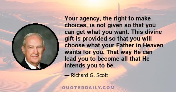 Your agency, the right to make choices, is not given so that you can get what you want. This divine gift is provided so that you will choose what your Father in Heaven wants for you. That way He can lead you to become