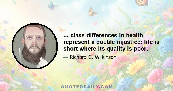 ... class differences in health represent a double injustice: life is short where its quality is poor.