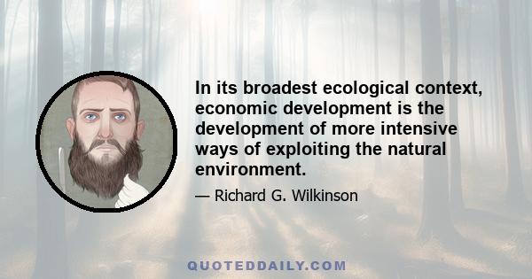 In its broadest ecological context, economic development is the development of more intensive ways of exploiting the natural environment.