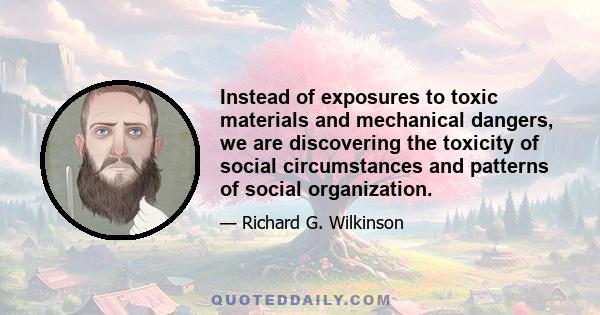 Instead of exposures to toxic materials and mechanical dangers, we are discovering the toxicity of social circumstances and patterns of social organization.