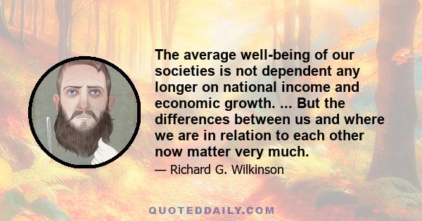 The average well-being of our societies is not dependent any longer on national income and economic growth. ... But the differences between us and where we are in relation to each other now matter very much.