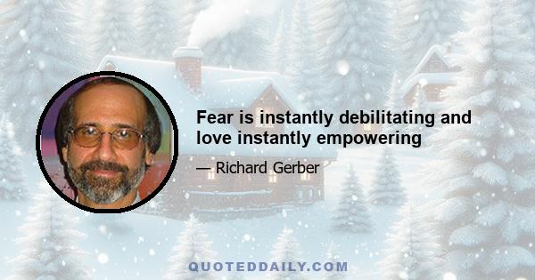 Fear is instantly debilitating and love instantly empowering